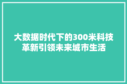 大数据时代下的300米科技革新引领未来城市生活 电脑基础