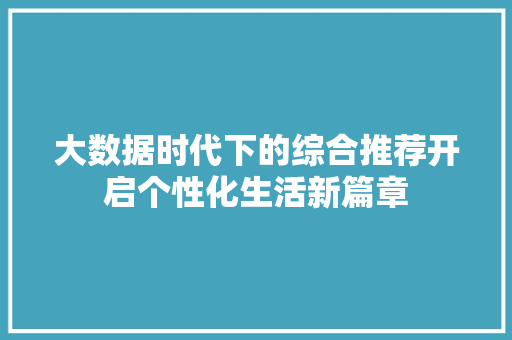 大数据时代下的综合推荐开启个性化生活新篇章