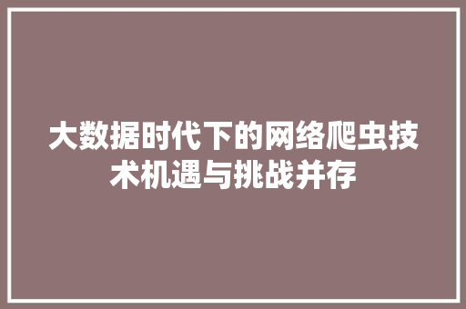 大数据时代下的网络爬虫技术机遇与挑战并存 编程语言 大数据时代下的网络爬虫技术机遇与挑战并存 编程语言