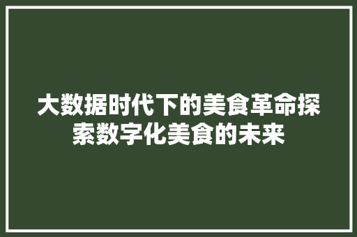 大数据时代下的美食革命探索数字化美食的未来 编程语言 大数据时代下的美食革命探索数字化美食的未来 编程语言