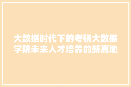 大数据时代下的考研大数据学院未来人才培养的新高地 电脑基础