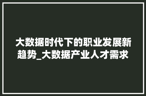 大数据时代下的职业发展新趋势_大数据产业人才需求与培养 编程语言