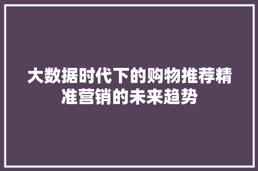 大数据时代下的购物推荐精准营销的未来趋势