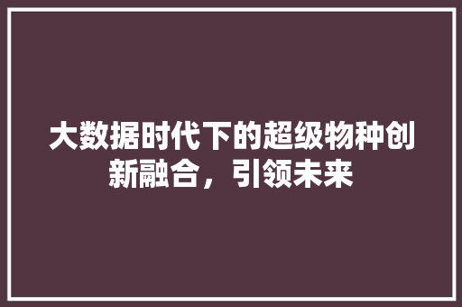 大数据时代下的超级物种创新融合，引领未来