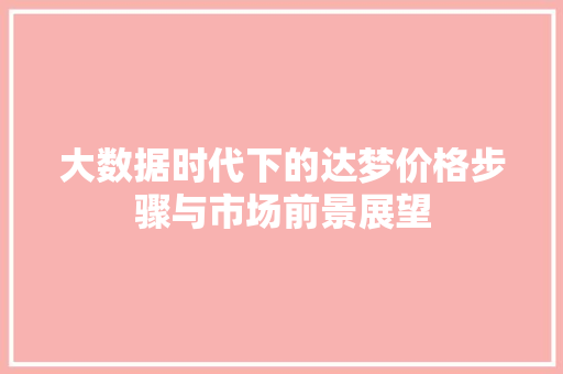 大数据时代下的达梦价格步骤与市场前景展望