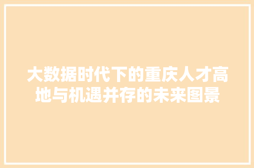 大数据时代下的重庆人才高地与机遇并存的未来图景