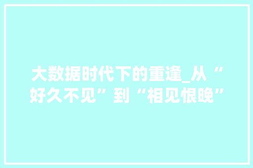 大数据时代下的重逢_从“好久不见”到“相见恨晚”