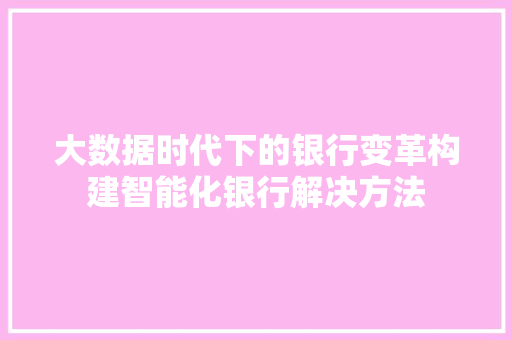 大数据时代下的银行变革构建智能化银行解决方法