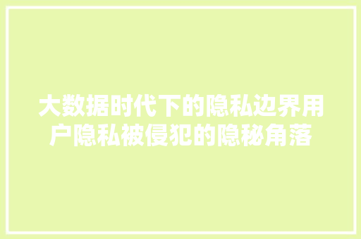 大数据时代下的隐私边界用户隐私被侵犯的隐秘角落