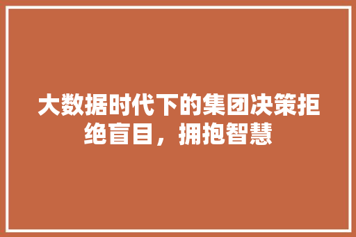大数据时代下的集团决策拒绝盲目，拥抱智慧