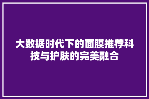 大数据时代下的面膜推荐科技与护肤的完美融合 电脑故障维修