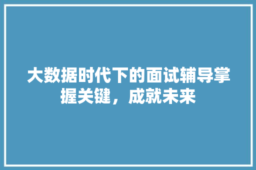 大数据时代下的面试辅导掌握关键,成就未来 大数据时代下的面试辅导掌握关键,成就未来