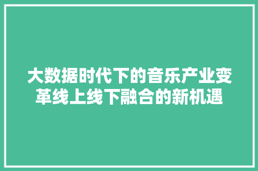 大数据时代下的音乐产业变革线上线下融合的新机遇