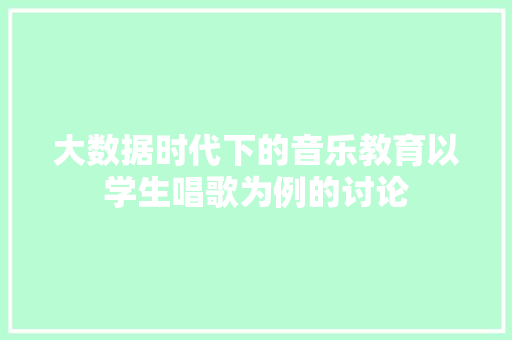 大数据时代下的音乐教育以学生唱歌为例的讨论 编程语言 大数据时代下的音乐教育以学生唱歌为例的讨论 编程语言