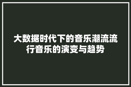 大数据时代下的音乐潮流流行音乐的演变与趋势 大数据时代下的音乐潮流流行音乐的演变与趋势