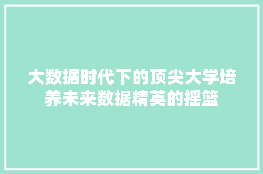 大数据时代下的顶尖大学培养未来数据精英的摇篮 大数据时代下的顶尖大学培养未来数据精英的摇篮