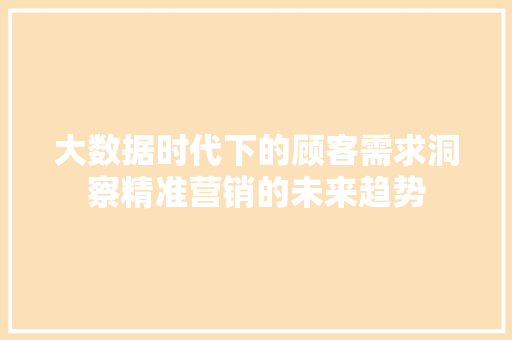 大数据时代下的顾客需求洞察精准营销的未来趋势