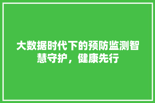 大数据时代下的预防监测智慧守护，健康先行