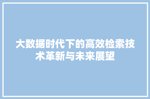 大数据时代下的高效检索技术革新与未来展望