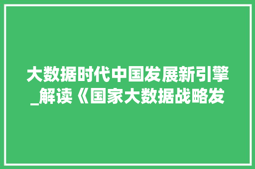 大数据时代中国发展新引擎_解读《国家大数据战略发展纲要》