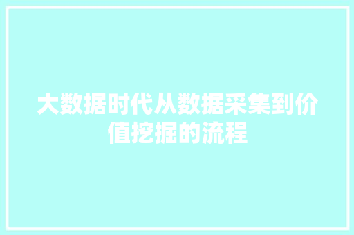 大数据时代从数据采集到价值挖掘的流程 电脑基础
