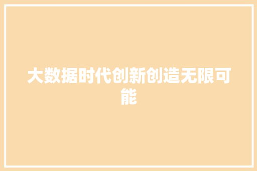 大数据时代创新创造无限可能 大数据时代创新创造无限可能