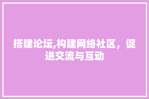 搭建论坛,构建网络社区,促进交流与互动 电脑配置 搭建论坛,构建网络社区,促进交流与互动 搭建论坛,构建网络社区,促进交流与互动 电脑配置