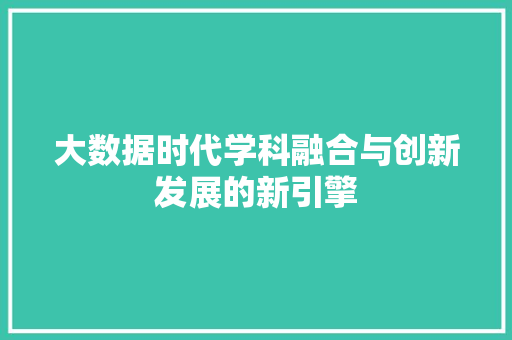 大数据时代学科融合与创新发展的新引擎 大数据时代学科融合与创新发展的新引擎