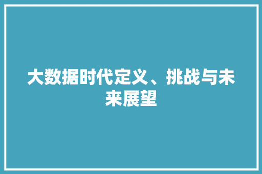 大数据时代定义、挑战与未来展望 大数据时代定义、挑战与未来展望