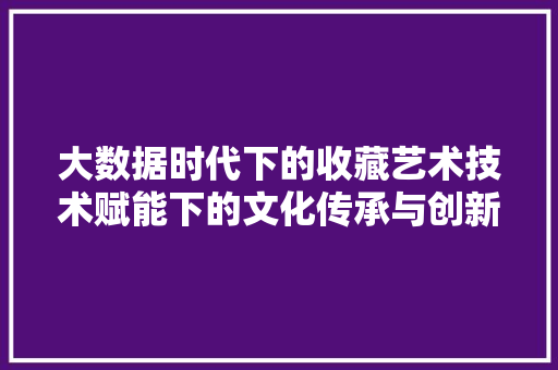 大数据时代下的收藏艺术技术赋能下的文化传承与创新