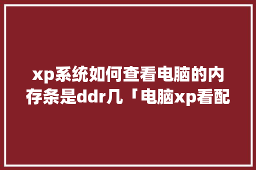 xp系统如何查看电脑的内存条是ddr几「电脑xp看配置怎么看的」