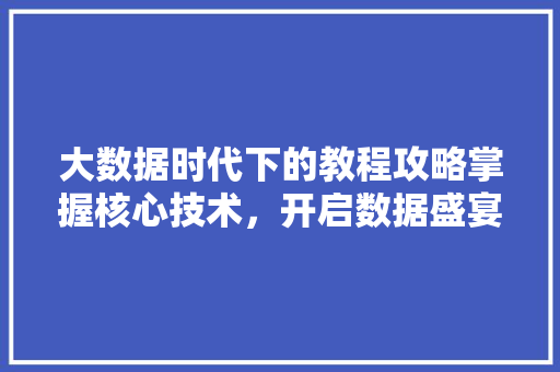 大数据时代下的教程攻略掌握核心技术，开启数据盛宴