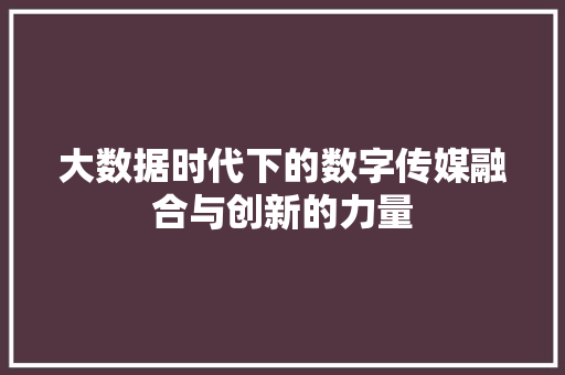 大数据时代下的数字传媒融合与创新的力量