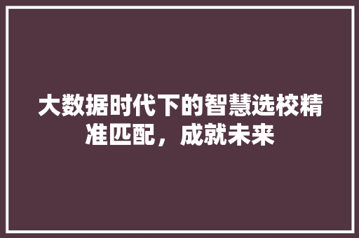 大数据时代下的智慧选校精准匹配，成就未来
