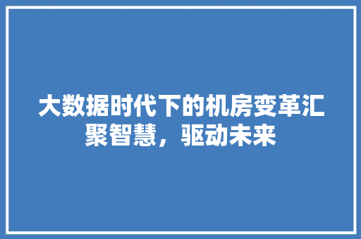 大数据时代下的机房变革汇聚智慧，驱动未来