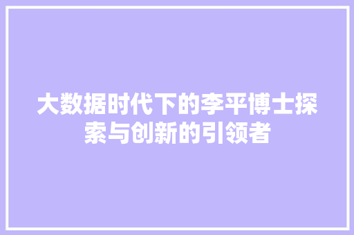 大数据时代下的李平博士探索与创新的引领者