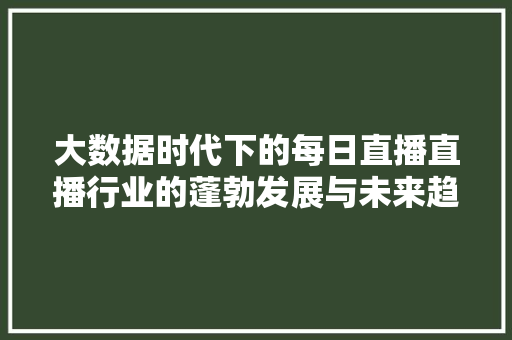 大数据时代下的每日直播直播行业的蓬勃发展与未来趋势
