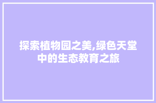 探索植物园之美,绿色天堂中的生态教育之旅 操作系统 探索植物园之美,绿色天堂中的生态教育之旅 探索植物园之美,绿色天堂中的生态教育之旅 操作系统