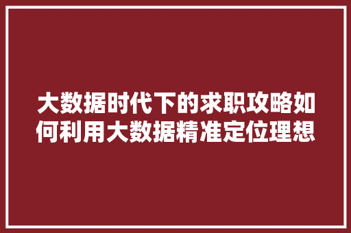 大数据时代下的求职攻略如何利用大数据精准定位理想工作