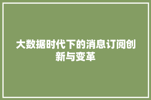 大数据时代下的消息订阅创新与变革 大数据时代下的消息订阅创新与变革