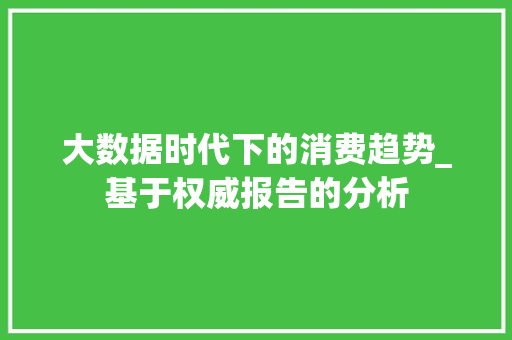 大数据时代下的消费趋势_基于权威报告的分析 大数据时代下的消费趋势_基于权威报告的分析
