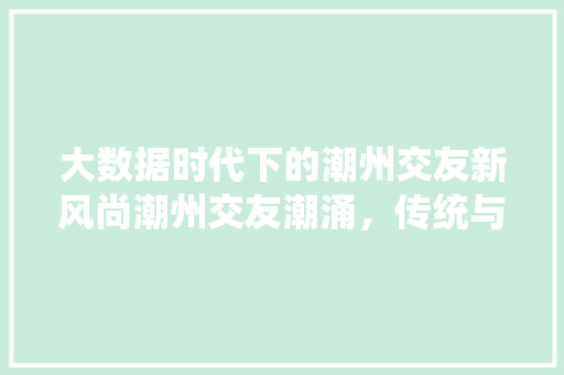 大数据时代下的潮州交友新风尚潮州交友潮涌，传统与现代的完美融合