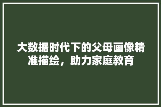大数据时代下的父母画像精准描绘，助力家庭教育 网络技术