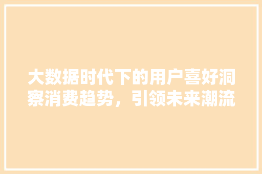 大数据时代下的用户喜好洞察消费趋势，引领未来潮流 操作系统