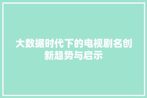 大数据时代下的电视剧名创新趋势与启示 网络技术