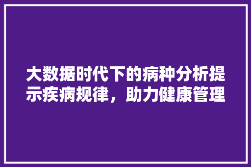大数据时代下的病种分析提示疾病规律，助力健康管理