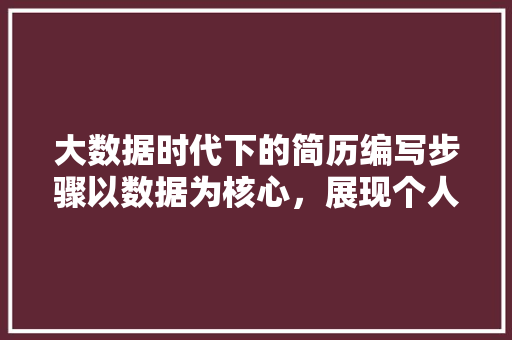 大数据时代下的简历编写步骤以数据为核心，展现个人价值
