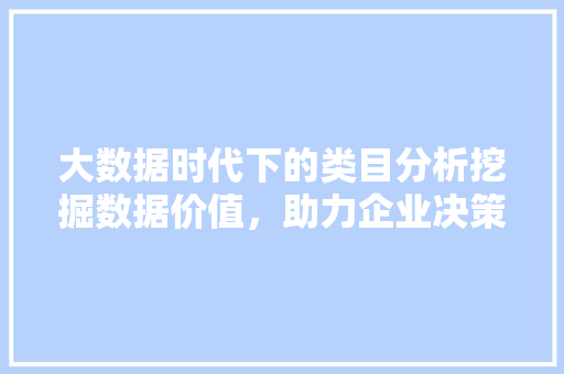 大数据时代下的类目分析挖掘数据价值,助力企业决策 大数据时代下的类目分析挖掘数据价值,助力企业决策