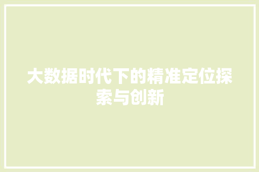 大数据时代下的精准定位探索与创新 大数据时代下的精准定位探索与创新