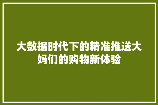 大数据时代下的精准推送大妈们的购物新体验 大数据时代下的精准推送大妈们的购物新体验